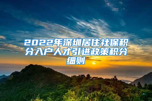 2022年深圳居住社保積分入戶人才引進(jìn)政策積分細(xì)則