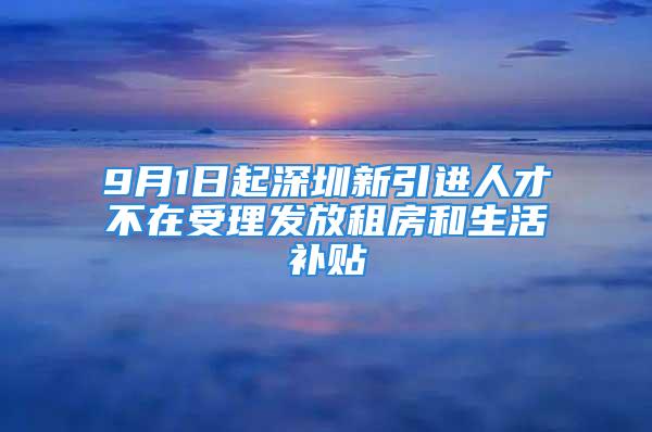 9月1日起深圳新引進人才不在受理發(fā)放租房和生活補貼