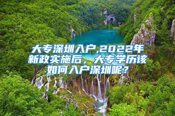 大專(zhuān)深圳入戶,2022年新政實(shí)施后，大專(zhuān)學(xué)歷該如何入戶深圳呢？