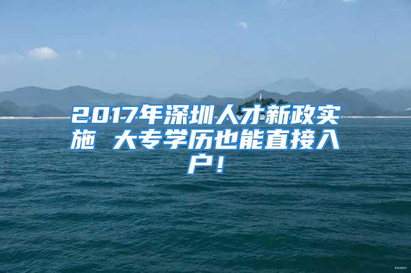 2017年深圳人才新政實(shí)施 大專學(xué)歷也能直接入戶！