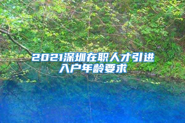 2021深圳在職人才引進(jìn)入戶年齡要求