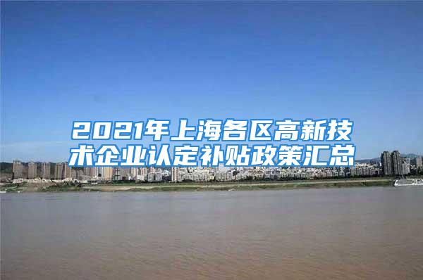 2021年上海各區(qū)高新技術企業(yè)認定補貼政策匯總