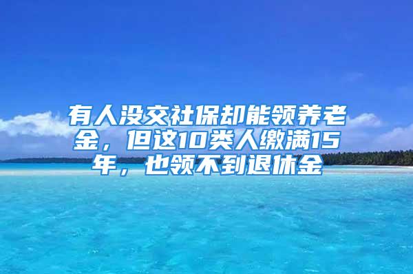 有人沒交社保卻能領(lǐng)養(yǎng)老金，但這10類人繳滿15年，也領(lǐng)不到退休金