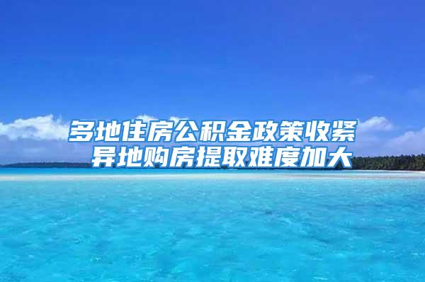 多地住房公積金政策收緊 異地購(gòu)房提取難度加大