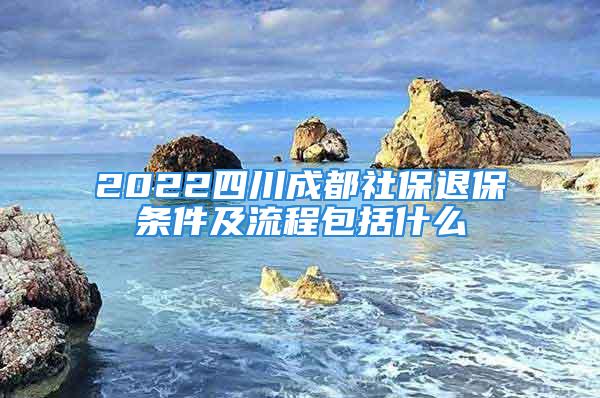 2022四川成都社保退保條件及流程包括什么