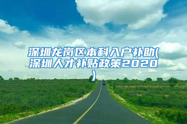 深圳龍崗區(qū)本科入戶補(bǔ)助(深圳人才補(bǔ)貼政策2020)