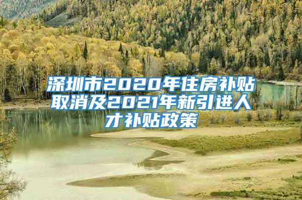 深圳市2020年住房補(bǔ)貼取消及2021年新引進(jìn)人才補(bǔ)貼政策