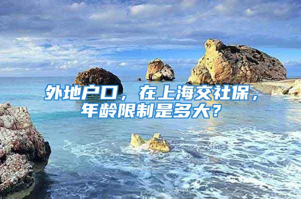 外地戶口，在上海交社保，年齡限制是多大？