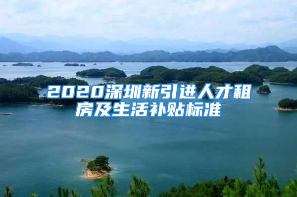 2020深圳新引進人才租房及生活補貼標準