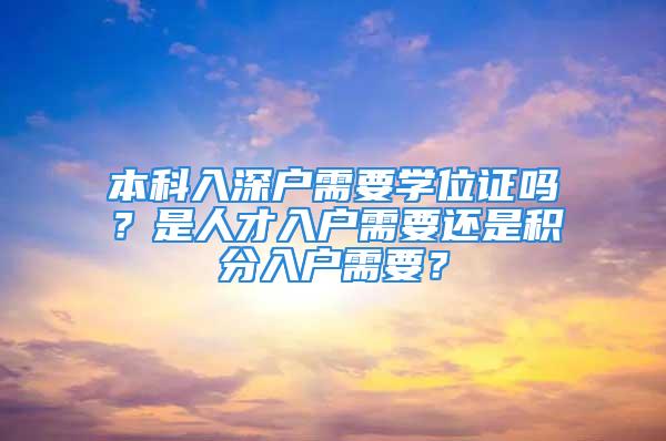 本科入深戶需要學(xué)位證嗎？是人才入戶需要還是積分入戶需要？