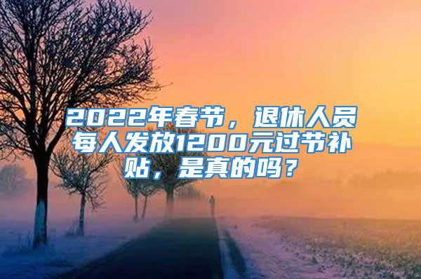 2022年春節(jié)，退休人員每人發(fā)放1200元過節(jié)補貼，是真的嗎？