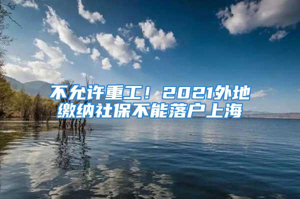 不允許重工！2021外地繳納社保不能落戶上海