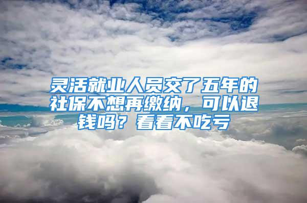 靈活就業(yè)人員交了五年的社保不想再繳納，可以退錢嗎？看看不吃虧