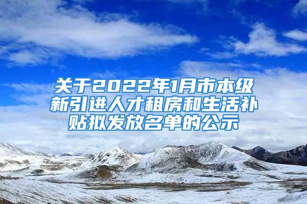 關(guān)于2022年1月市本級新引進(jìn)人才租房和生活補(bǔ)貼擬發(fā)放名單的公示