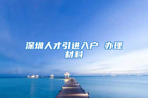 深圳人才引進入戶 辦理材料