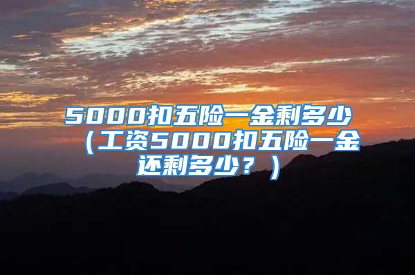 5000扣五險(xiǎn)一金剩多少（工資5000扣五險(xiǎn)一金還剩多少？）