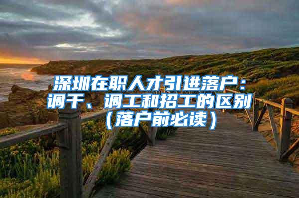 深圳在職人才引進(jìn)落戶：調(diào)干、調(diào)工和招工的區(qū)別（落戶前必讀）