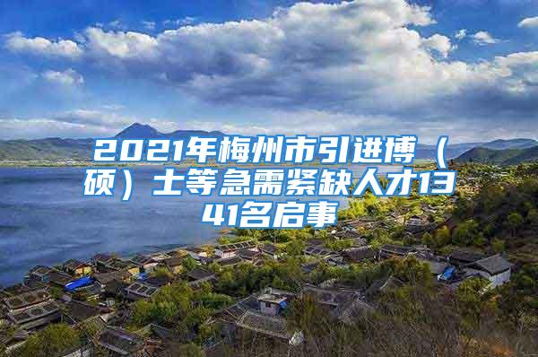 2021年梅州市引進(jìn)博（碩）士等急需緊缺人才1341名啟事