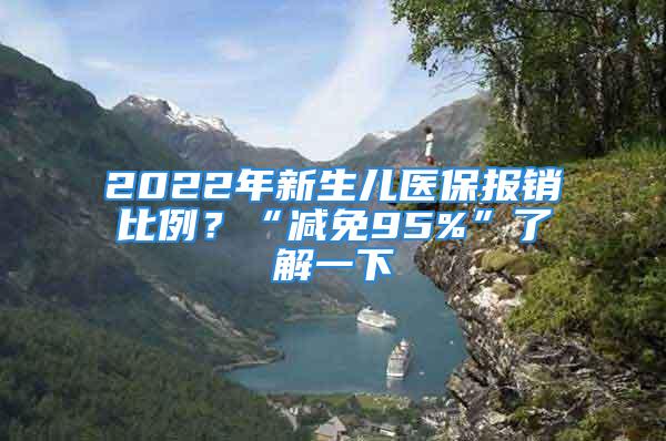 2022年新生兒醫(yī)保報(bào)銷比例？“減免95%”了解一下