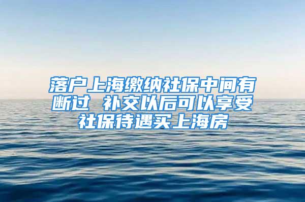 落戶上海繳納社保中間有斷過(guò) 補(bǔ)交以后可以享受社保待遇買上海房