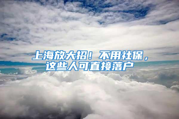 上海放大招！不用社保，這些人可直接落戶