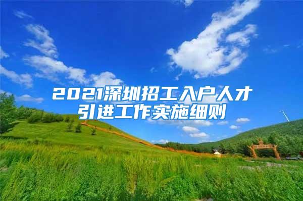 2021深圳招工入戶人才引進工作實施細則