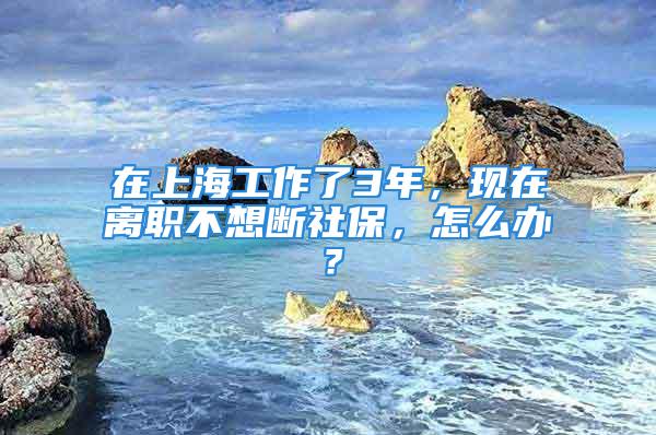 在上海工作了3年，現(xiàn)在離職不想斷社保，怎么辦？