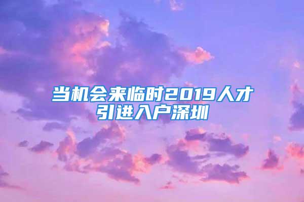 當(dāng)機(jī)會(huì)來(lái)臨時(shí)2019人才引進(jìn)入戶(hù)深圳