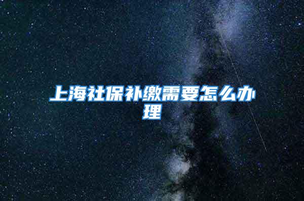 上海社保補繳需要怎么辦理