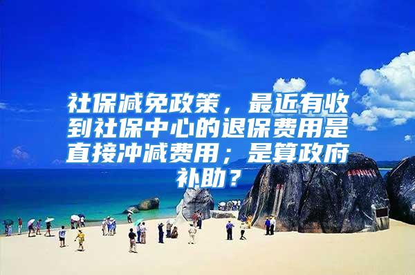 社保減免政策，最近有收到社保中心的退保費(fèi)用是直接沖減費(fèi)用；是算政府補(bǔ)助？