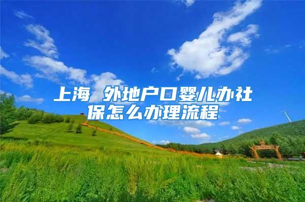 上海 外地戶口嬰兒辦社保怎么辦理流程