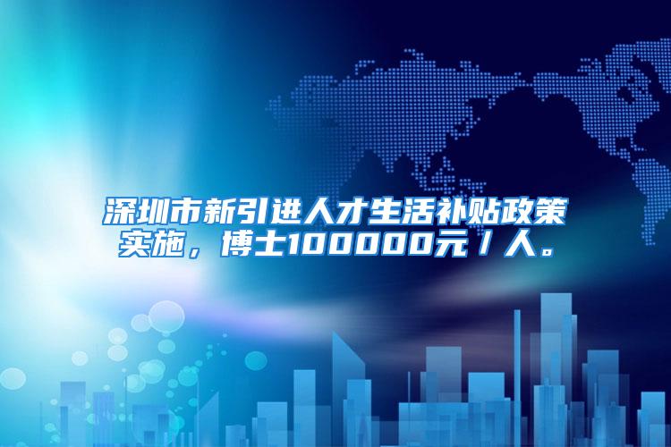 深圳市新引進人才生活補貼政策實施，博士100000元／人。