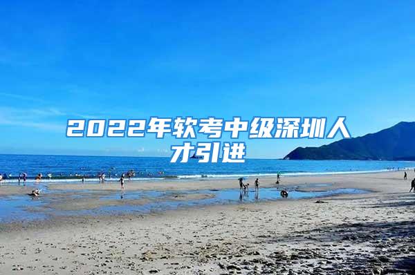 2022年軟考中級深圳人才引進