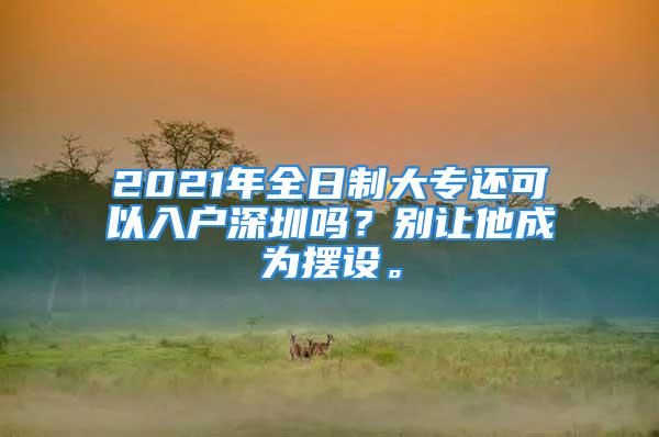 2021年全日制大專還可以入戶深圳嗎？別讓他成為擺設(shè)。