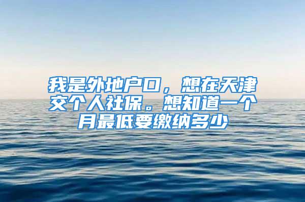 我是外地戶口，想在天津交個人社保。想知道一個月最低要繳納多少