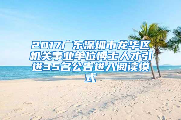 2017廣東深圳市龍華區(qū)機關(guān)事業(yè)單位博士人才引進35名公告進入閱讀模式