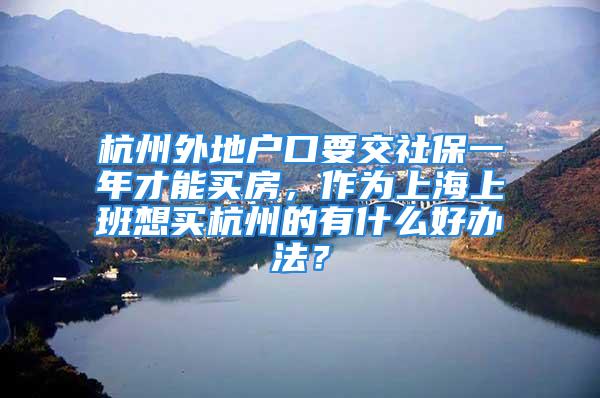 杭州外地戶口要交社保一年才能買房，作為上海上班想買杭州的有什么好辦法？