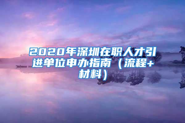 2020年深圳在職人才引進單位申辦指南（流程+材料）