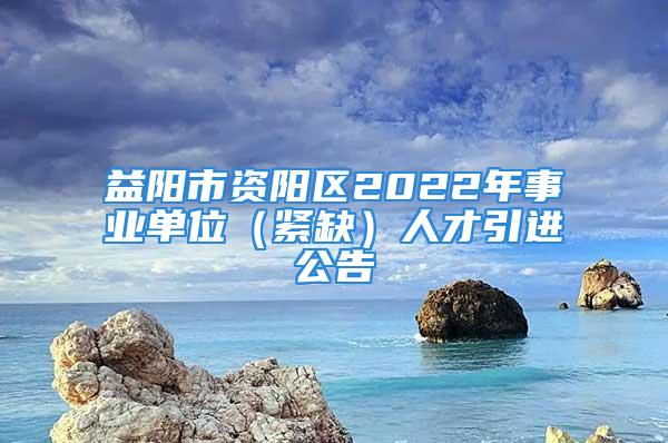 益陽(yáng)市資陽(yáng)區(qū)2022年事業(yè)單位（緊缺）人才引進(jìn)公告