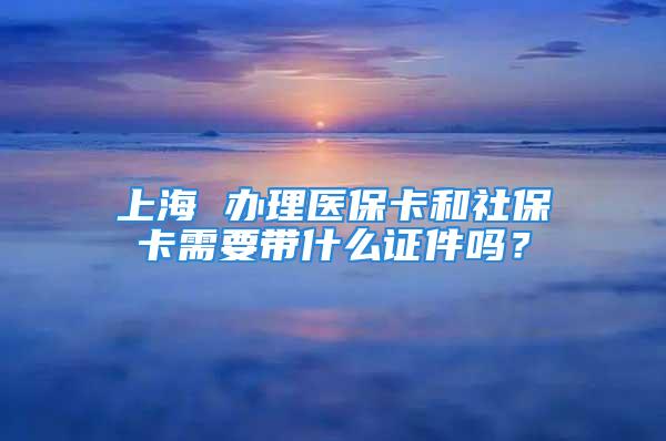 上海 辦理醫(yī)?？ê蜕绫？ㄐ枰獛裁醋C件嗎？