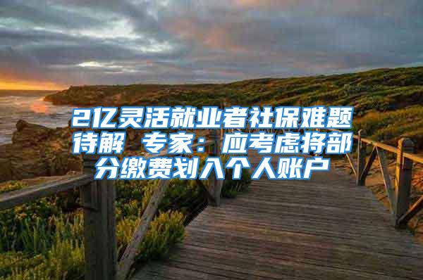 2億靈活就業(yè)者社保難題待解 專家：應(yīng)考慮將部分繳費(fèi)劃入個(gè)人賬戶