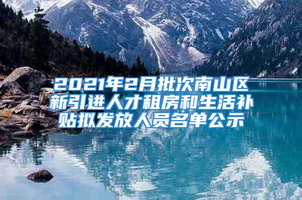 2021年2月批次南山區(qū)新引進(jìn)人才租房和生活補(bǔ)貼擬發(fā)放人員名單公示