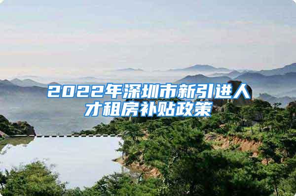 2022年深圳市新引進(jìn)人才租房補貼政策