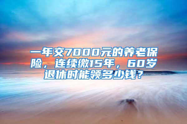 一年交7000元的養(yǎng)老保險，連續(xù)繳15年，60歲退休時能領(lǐng)多少錢？