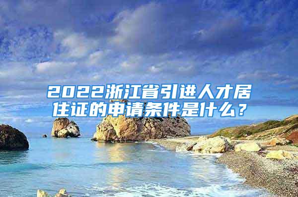 2022浙江省引進(jìn)人才居住證的申請(qǐng)條件是什么？