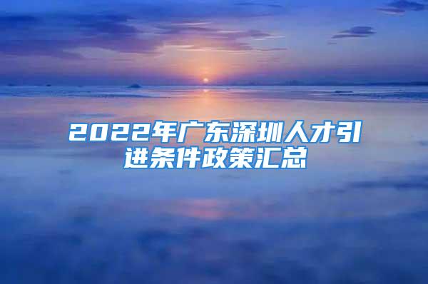 2022年廣東深圳人才引進條件政策匯總