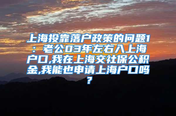 上海投靠落戶政策的問題1：老公03年左右入上海戶口,我在上海交社保公積金,我能也申請上海戶口嗎？