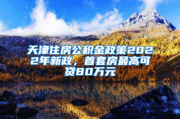 天津住房公積金政策2022年新政，首套房最高可貸80萬元