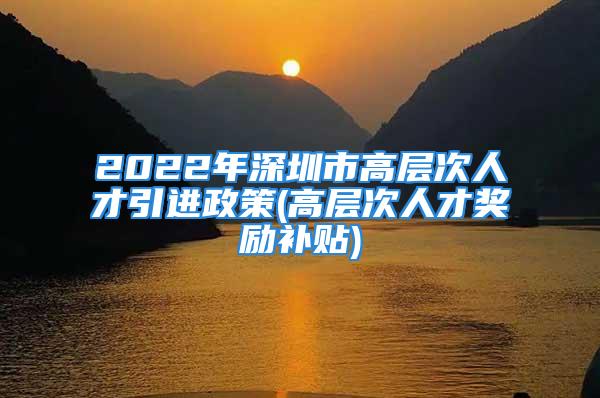 2022年深圳市高層次人才引進(jìn)政策(高層次人才獎(jiǎng)勵(lì)補(bǔ)貼)