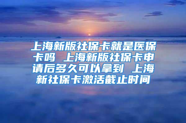 上海新版社?？ň褪轻t(yī)保卡嗎 上海新版社?？ㄉ暾?qǐng)后多久可以拿到 上海新社?？せ罱刂箷r(shí)間